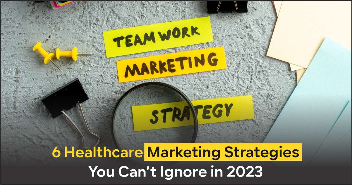 6 Healthcare Marketing Strategies You Can’t Ignore in 2023